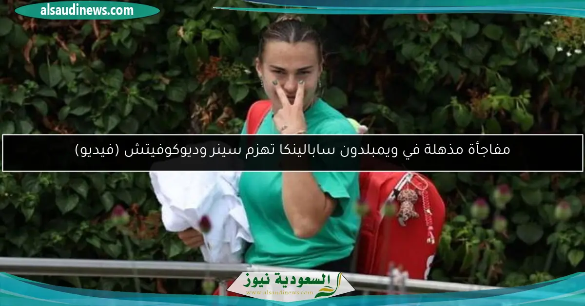 مفاجأة مذهلة في ويمبلدون سابالينكا تهزم سينر وديوكوفيتش (فيديو)