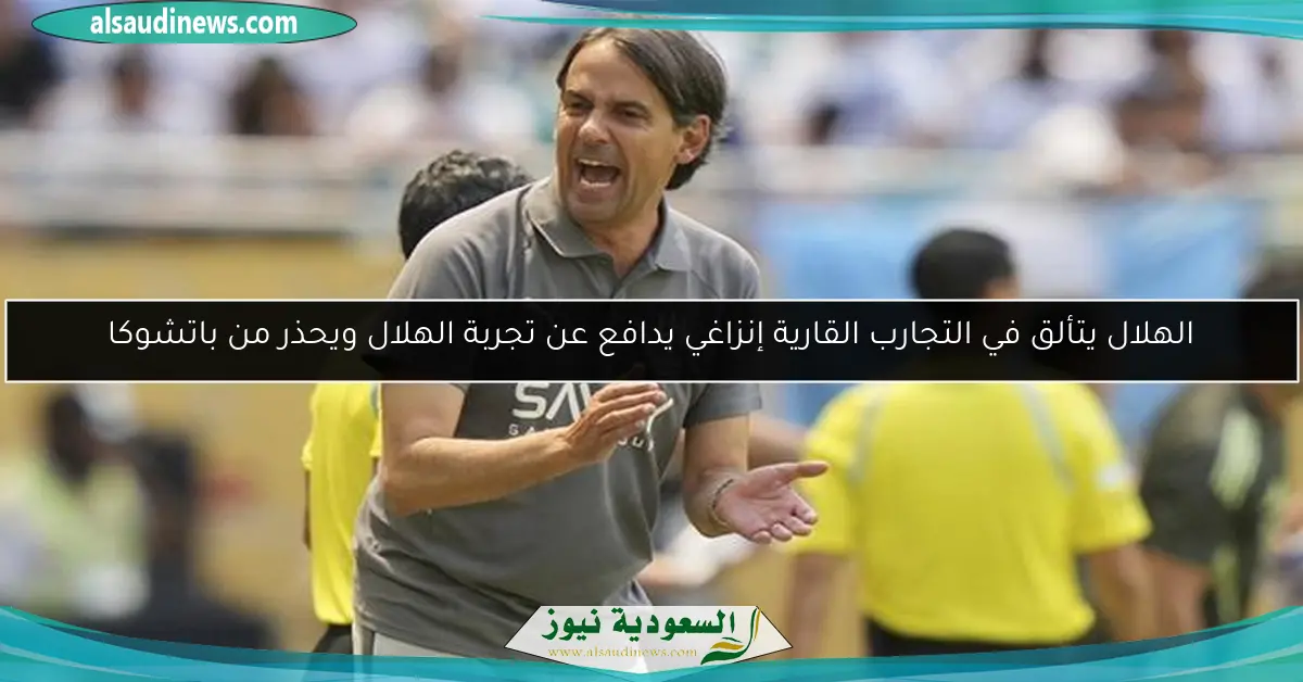 الهلال يتألق في التجارب القارية إنزاغي يدافع عن تجربة الهلال ويحذر من باتشوكا