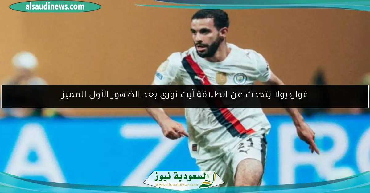 غوارديولا يتحدث عن انطلاقة آيت نوري بعد الظهور الأول المميز