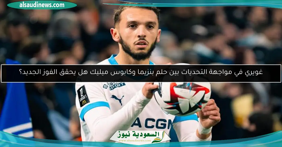 غويري في مواجهة التحديات بين حلم بنزيما وكابوس ميليك هل يحقق الفوز الجديد؟