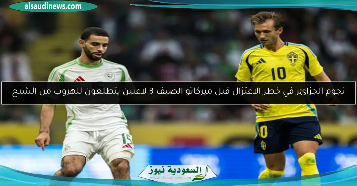 نجوم الجزائر في خطر الاعتزال قبل ميركاتو الصيف 3 لاعبين يتطلعون للهروب من الشبح
