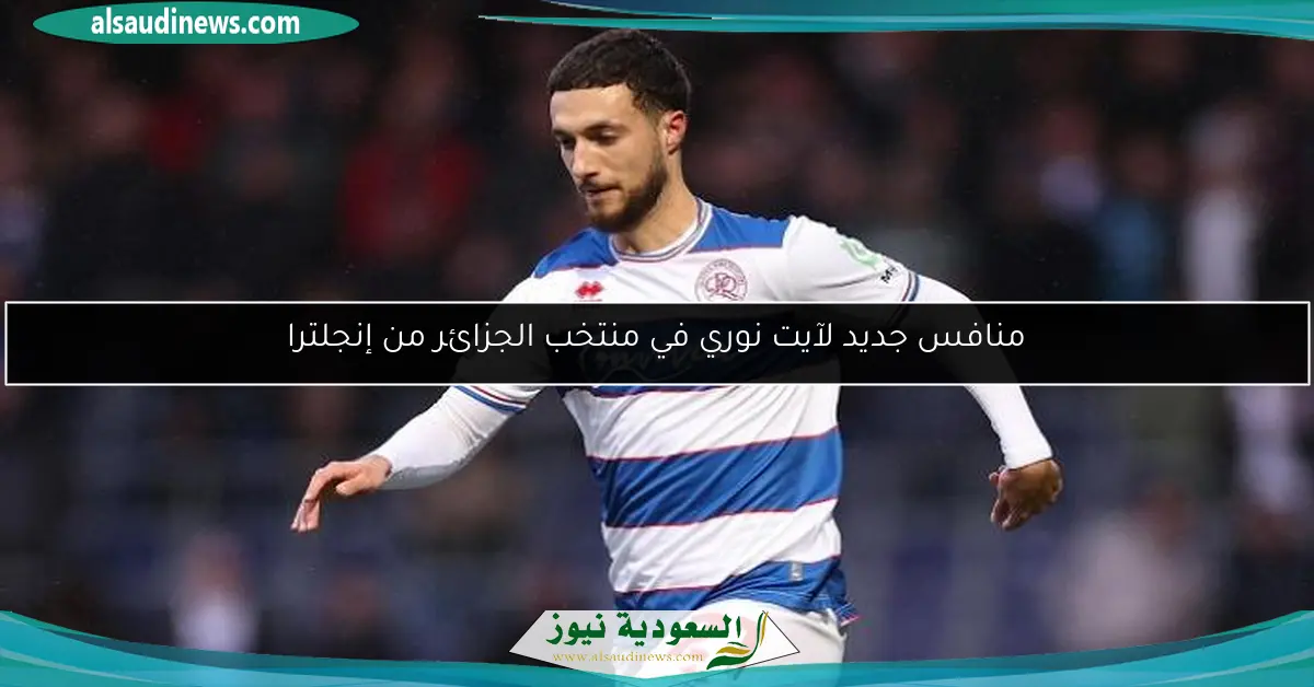 منافس جديد لآيت نوري في منتخب الجزائر من إنجلترا