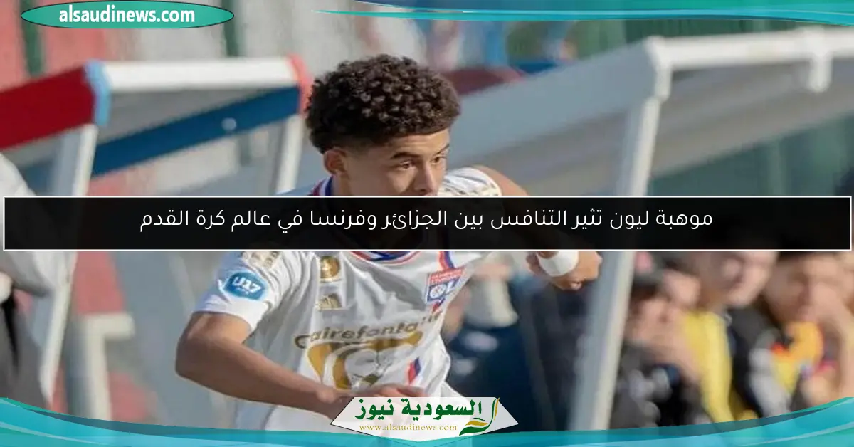 موهبة ليون تثير التنافس بين الجزائر وفرنسا في عالم كرة القدم