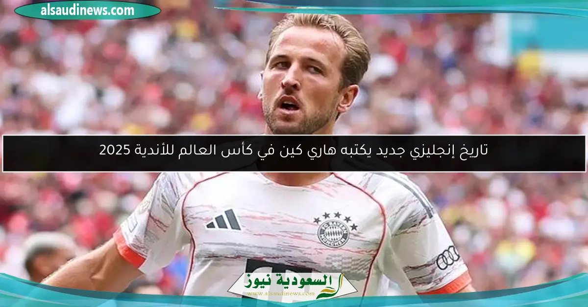 تاريخ إنجليزي جديد يكتبه هاري كين في كأس العالم للأندية 2025