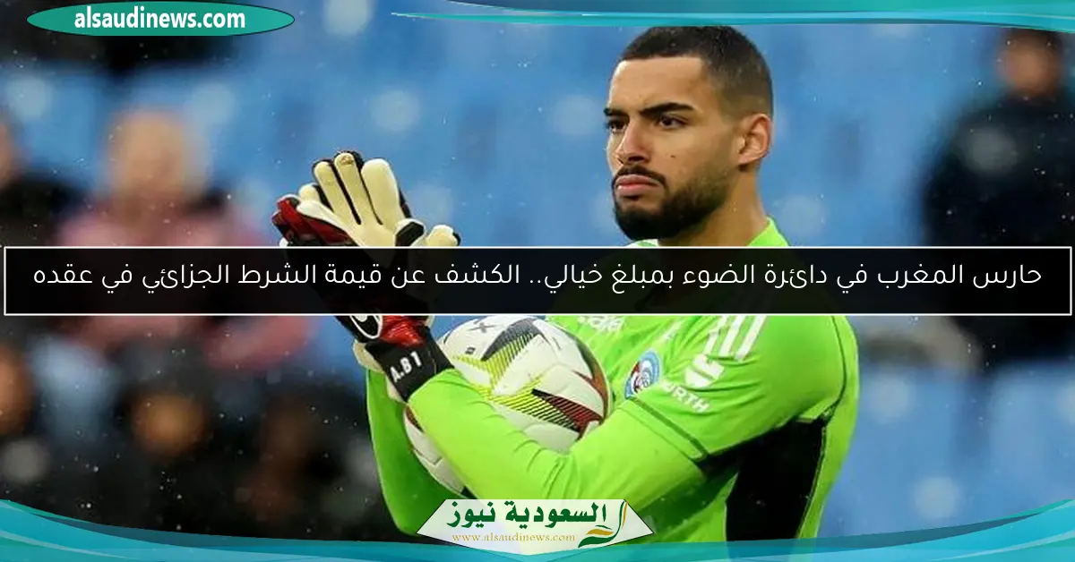 حارس المغرب في دائرة الضوء بمبلغ خيالي.. الكشف عن قيمة الشرط الجزائي في عقده