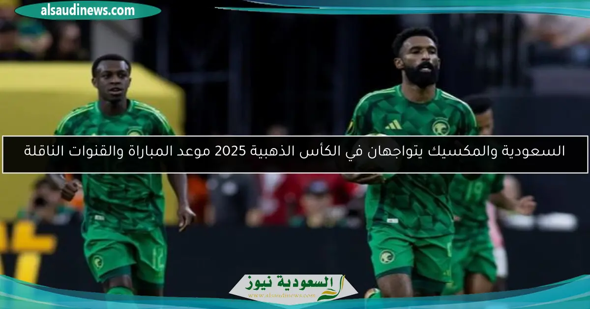 السعودية والمكسيك يتواجهان في الكأس الذهبية 2025 موعد المباراة والقنوات الناقلة