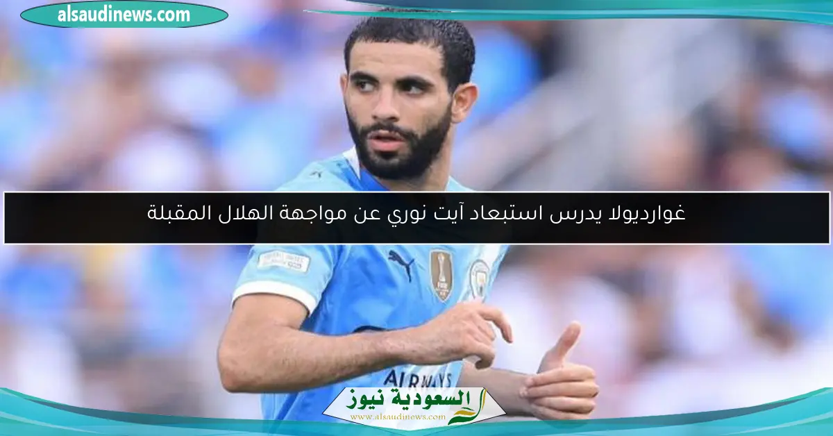 غوارديولا يدرس استبعاد آيت نوري عن مواجهة الهلال المقبلة
