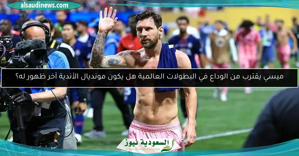 ميسي يقترب من الوداع في البطولات العالمية هل يكون مونديال الأندية آخر ظهور له؟