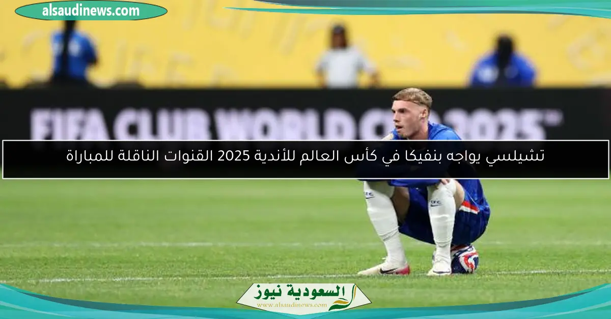 تشيلسي يواجه بنفيكا في كأس العالم للأندية 2025 القنوات الناقلة للمباراة