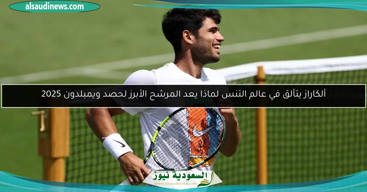 ألكاراز يتألق في عالم التنس لماذا يعد المرشح الأبرز لحصد ويمبلدون 2025