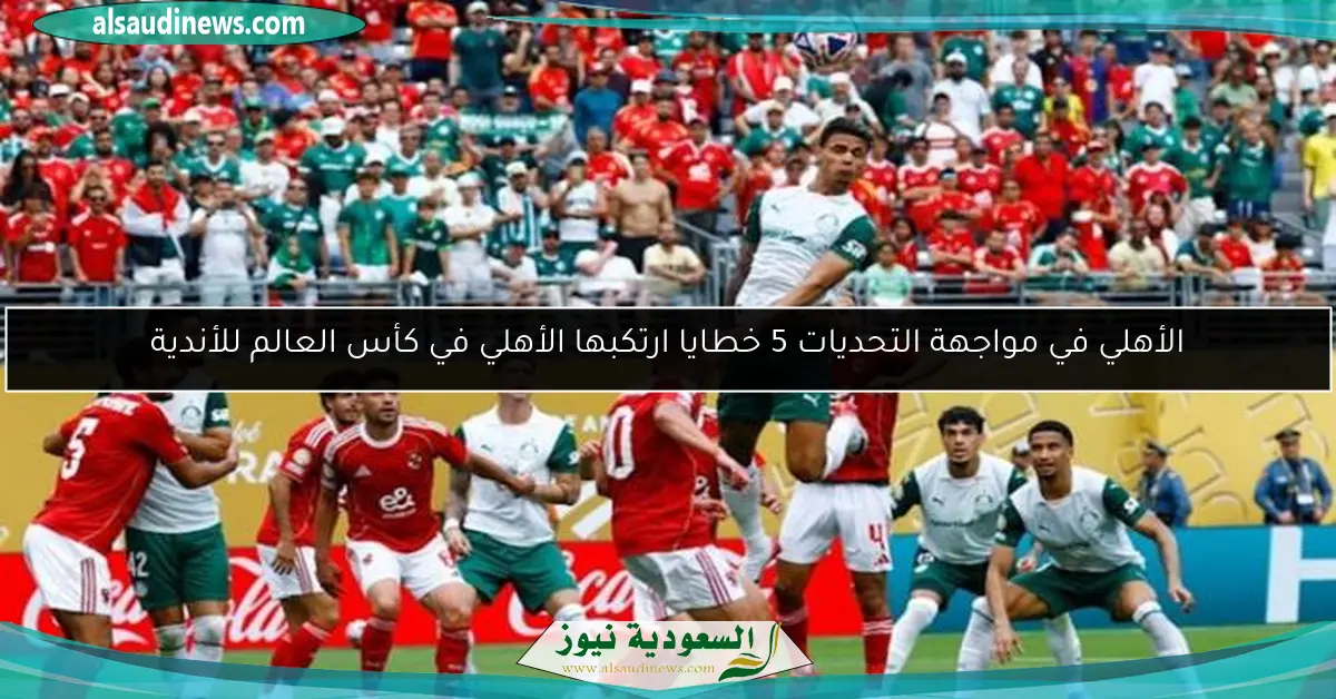 الأهلي في مواجهة التحديات 5 خطايا ارتكبها الأهلي في كأس العالم للأندية