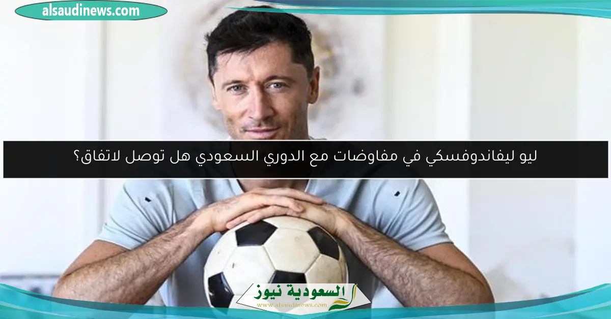 ليو ليفاندوفسكي في مفاوضات مع الدوري السعودي هل توصل لاتفاق؟