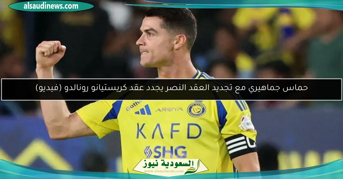 حماس جماهيري مع تجديد العقد النصر يجدد عقد كريستيانو رونالدو (فيديو)