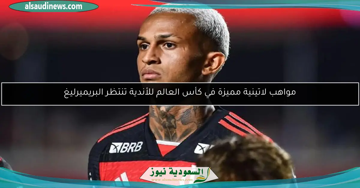 مواهب لاتينية مميزة في كأس العالم للأندية تنتظر البريميرليغ