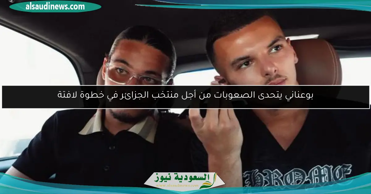 بوعناني يتحدى الصعوبات من أجل منتخب الجزائر في خطوة لافتة
