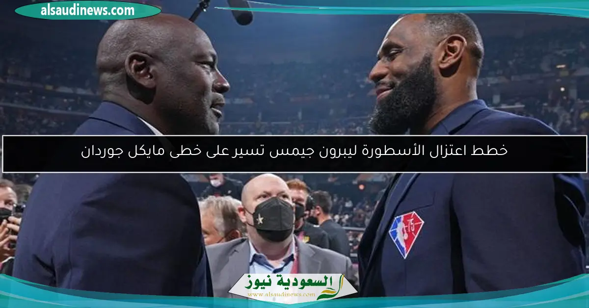 خطط اعتزال الأسطورة ليبرون جيمس تسير على خطى مايكل جوردان
