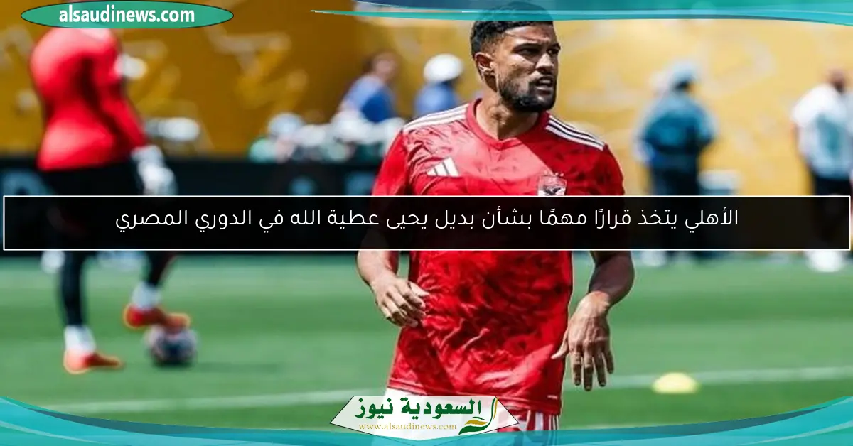 الأهلي يتخذ قرارًا مهمًا بشأن بديل يحيى عطية الله في الدوري المصري