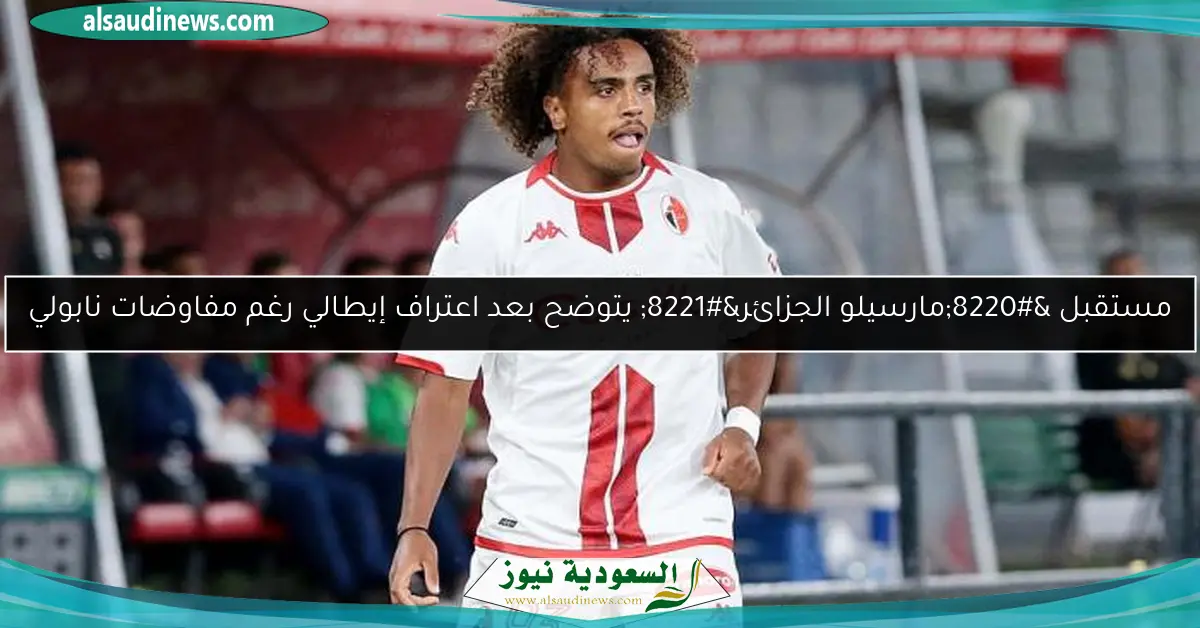 مستقبل “مارسيلو الجزائر” يتوضح بعد اعتراف إيطالي رغم مفاوضات نابولي