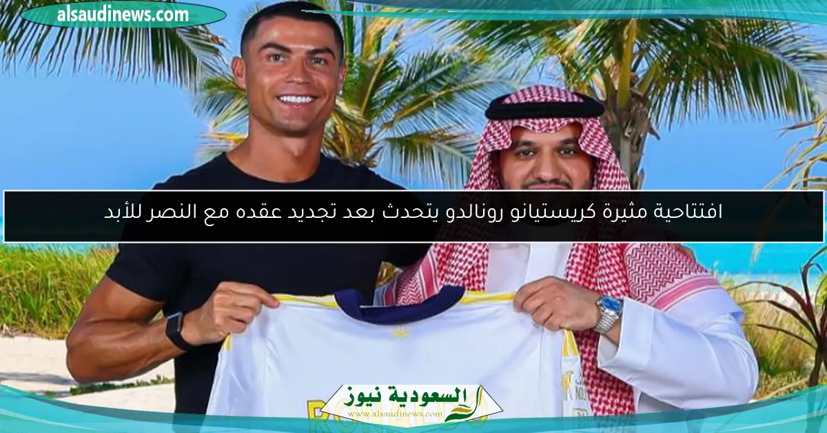افتتاحية مثيرة كريستيانو رونالدو يتحدث بعد تجديد عقده مع النصر للأبد