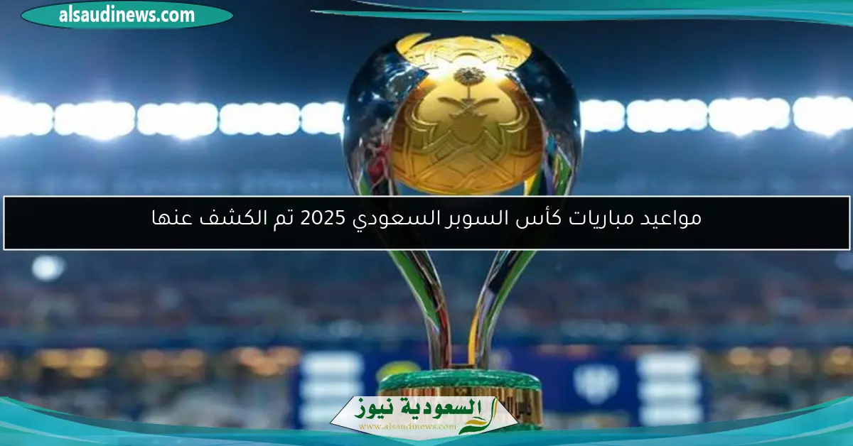 مواعيد مباريات كأس السوبر السعودي 2025 تم الكشف عنها