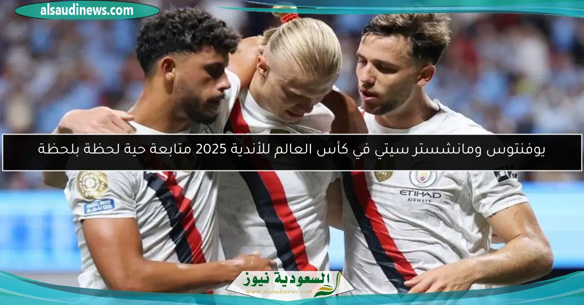 يوفنتوس ومانشستر سيتي في كأس العالم للأندية 2025 متابعة حية لحظة بلحظة