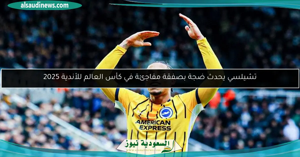 تشيلسي يحدث ضجة بصفقة مفاجئة في كأس العالم للأندية 2025