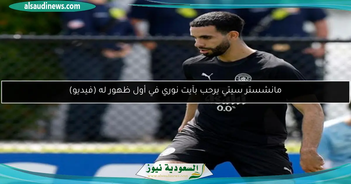 مانشستر سيتي يرحب بآيت نوري في أول ظهور له (فيديو)