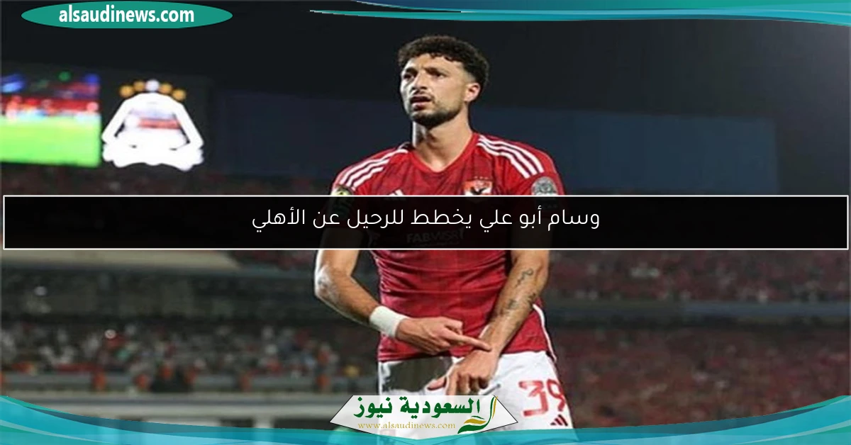 وسام أبو علي يخطط للرحيل عن الأهلي