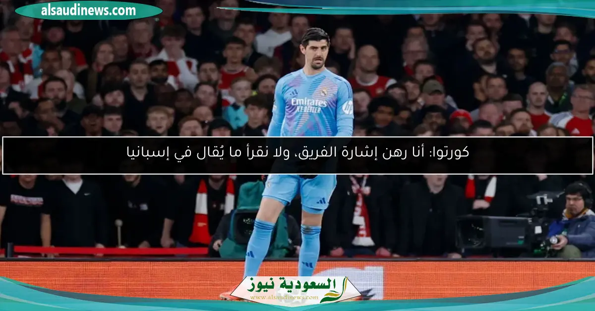 كورتوا: أنا رهن إشارة الفريق، ولا نقرأ ما يُقال في إسبانيا