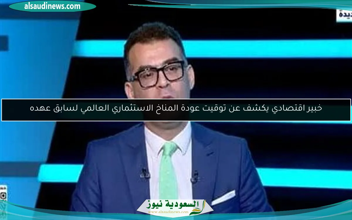 خبير اقتصادي يكشف عن توقيت عودة المناخ الاستثماري العالمي لسابق عهده