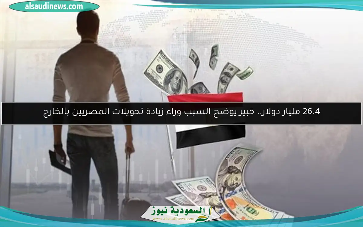 26.4 مليار دولار.. خبير يوضح السبب وراء زيادة تحويلات المصريين بالخارج
