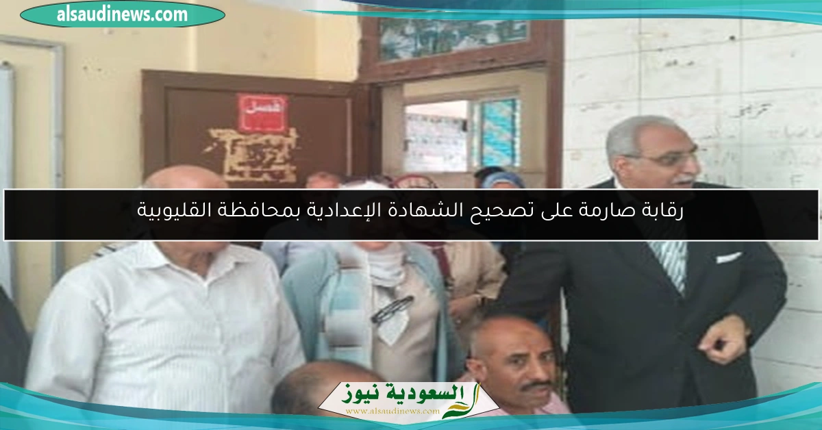 رقابة صارمة على تصحيح الشهادة الإعدادية بمحافظة القليوبية