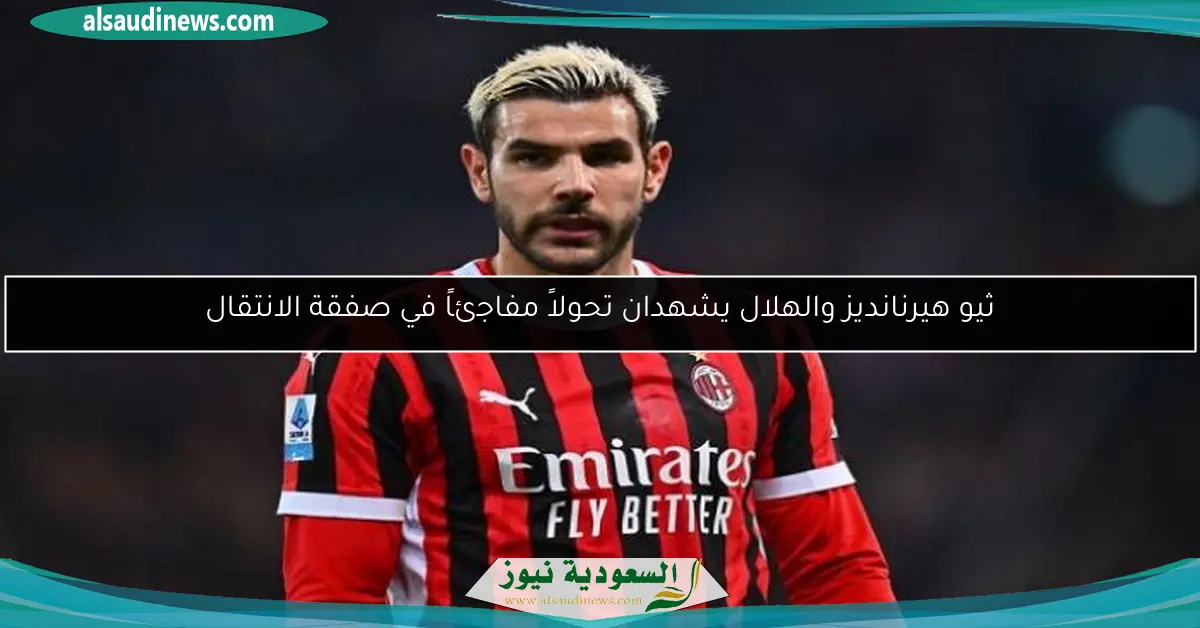 ثيو هيرنانديز والهلال يشهدان تحولاً مفاجئاً في صفقة الانتقال