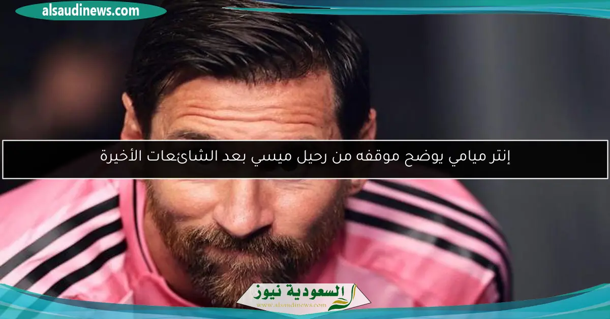 إنتر ميامي يوضح موقفه من رحيل ميسي بعد الشائعات الأخيرة
