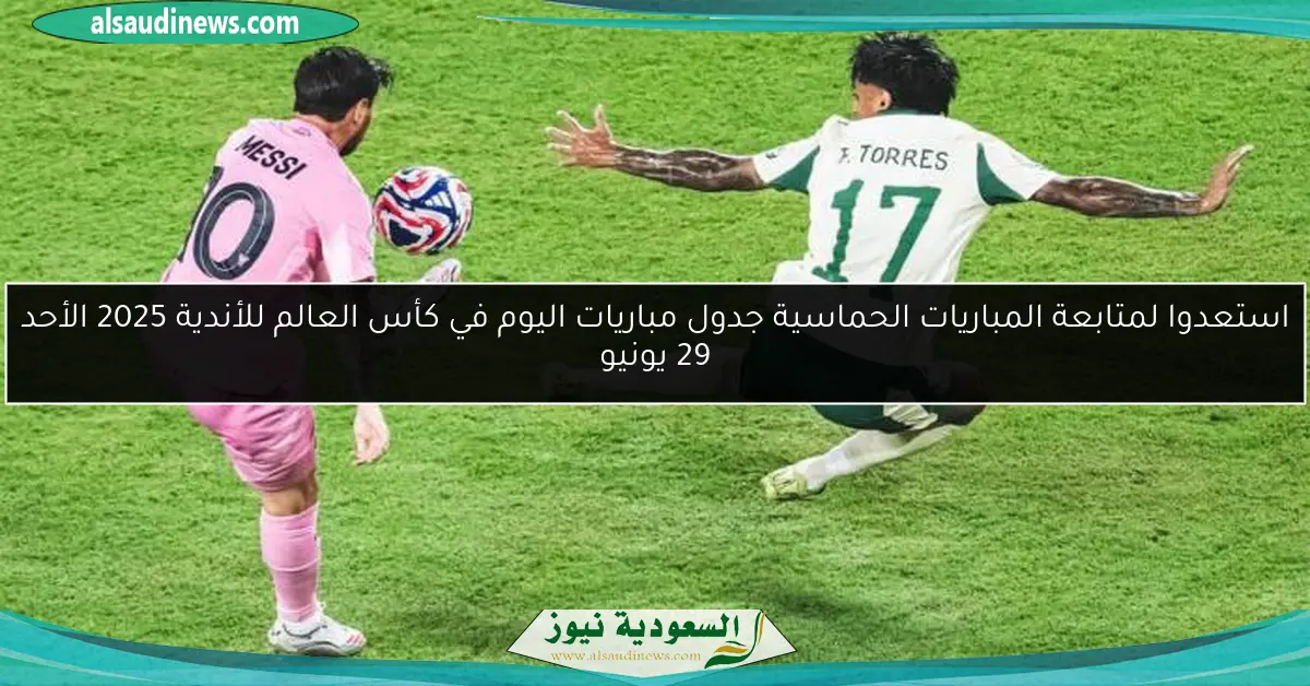 استعدوا لمتابعة المباريات الحماسية جدول مباريات اليوم في كأس العالم للأندية 2025 الأحد 29 يونيو