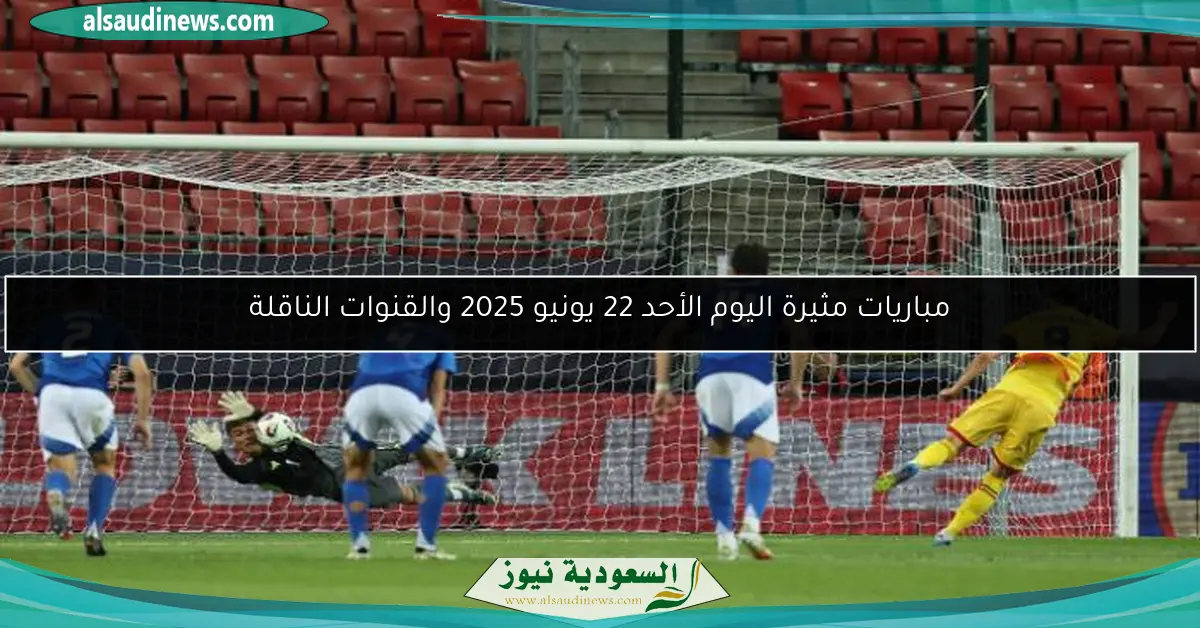مباريات مثيرة اليوم الأحد 22 يونيو 2025 والقنوات الناقلة