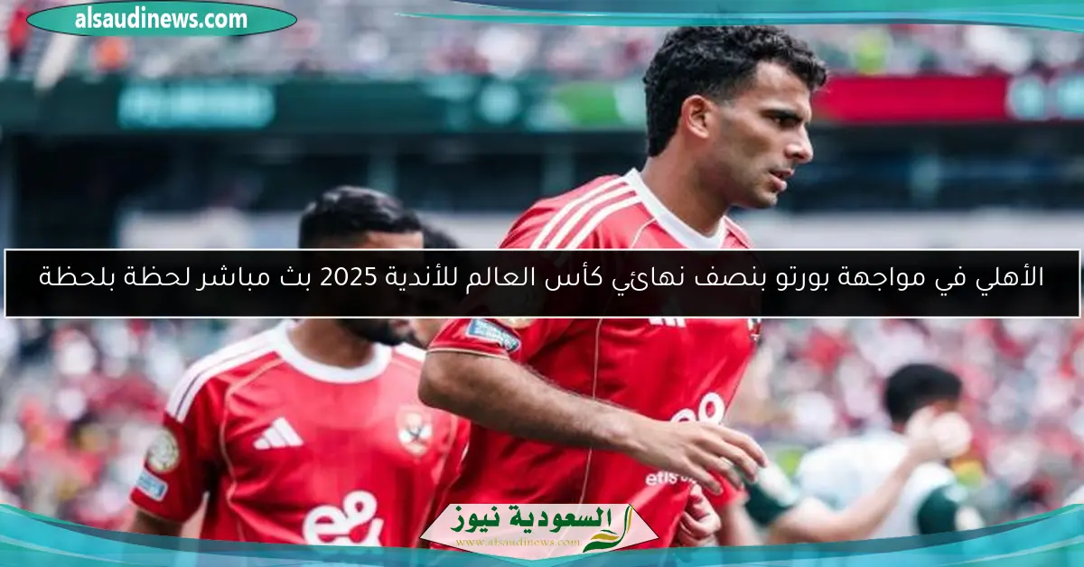 الأهلي في مواجهة بورتو بنصف نهائي كأس العالم للأندية 2025 بث مباشر لحظة بلحظة