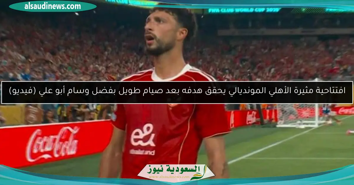 افتتاحية مثيرة الأهلي المونديالي يحقق هدفه بعد صيام طويل بفضل وسام أبو علي (فيديو)
