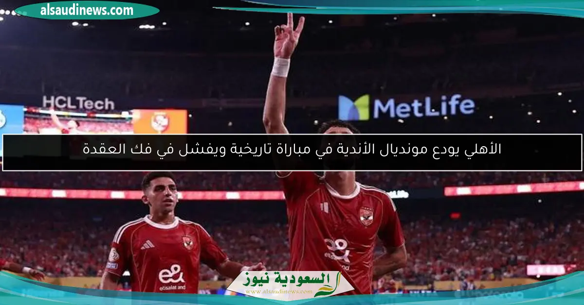 الأهلي يودع مونديال الأندية في مباراة تاريخية ويفشل في فك العقدة