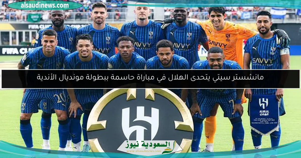 مانشستر سيتي يتحدى الهلال في مباراة حاسمة ببطولة مونديال الأندية