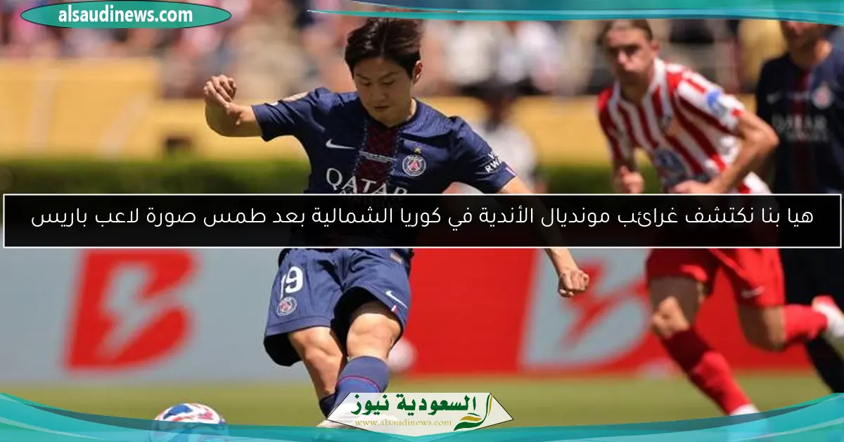 هيا بنا نكتشف غرائب مونديال الأندية في كوريا الشمالية بعد طمس صورة لاعب باريس