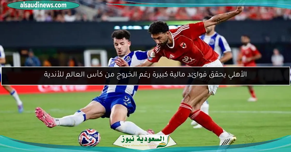 الأهلي يحقق فوائد مالية كبيرة رغم الخروج من كأس العالم للأندية