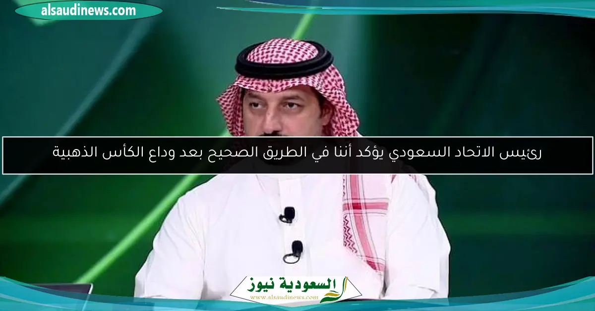 رئيس الاتحاد السعودي يؤكد أننا في الطريق الصحيح بعد وداع الكأس الذهبية