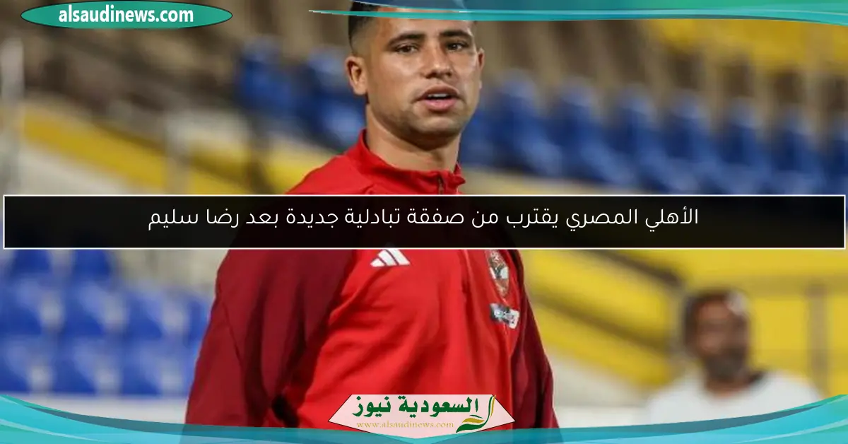 الأهلي المصري يقترب من صفقة تبادلية جديدة بعد رضا سليم