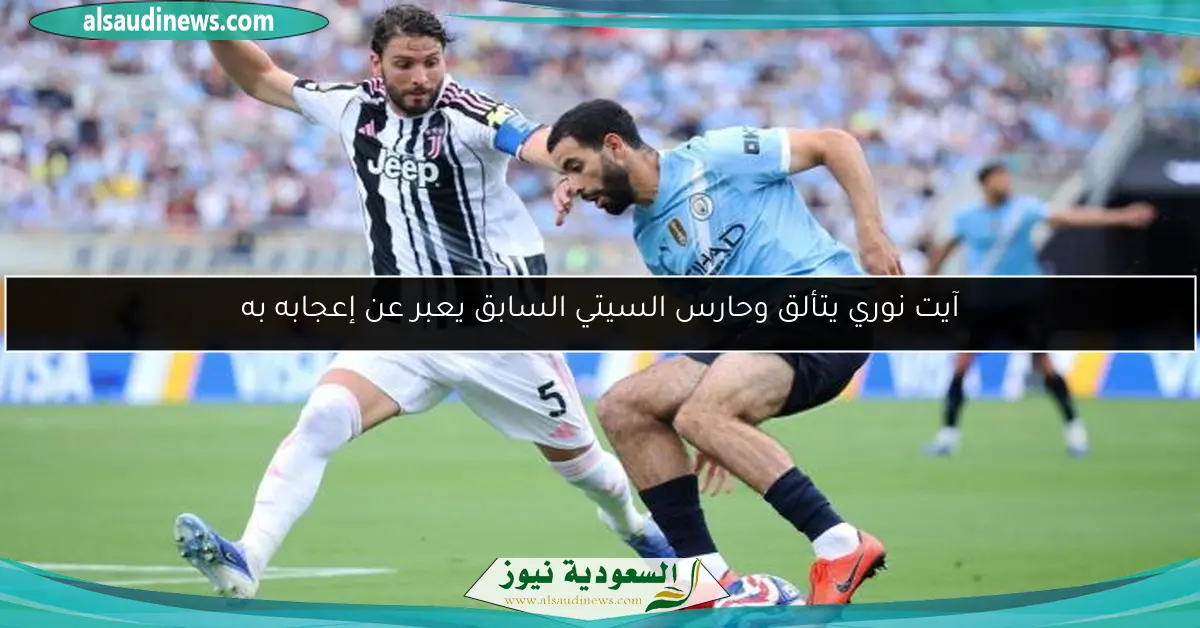 آيت نوري يتألق وحارس السيتي السابق يعبر عن إعجابه به