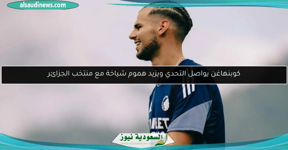 كوبنهاغن يواصل التحدي ويزيد هموم شياخة مع منتخب الجزائر