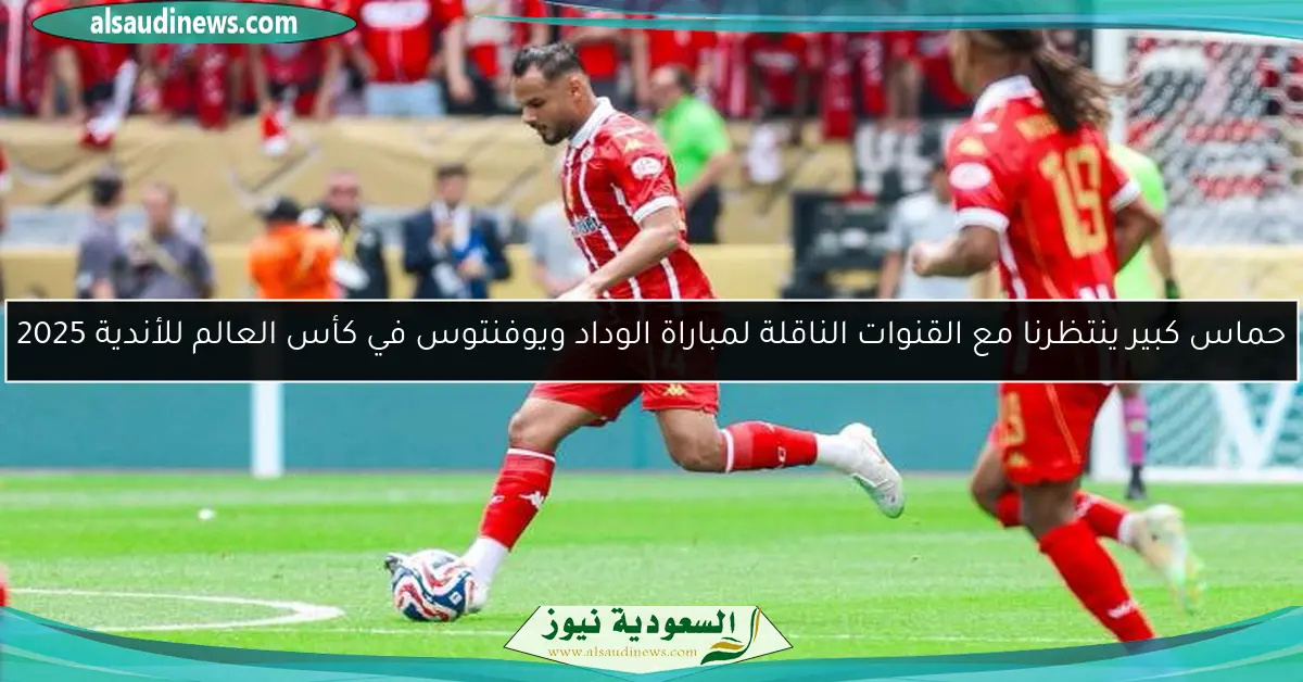 حماس كبير ينتظرنا مع القنوات الناقلة لمباراة الوداد ويوفنتوس في كأس العالم للأندية 2025
