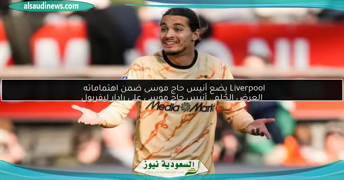 Liverpool يضع أنيس حاج موسى ضمن اهتماماته العرض الحُلم.. أنيس حاج موسى على رادار ليفربول