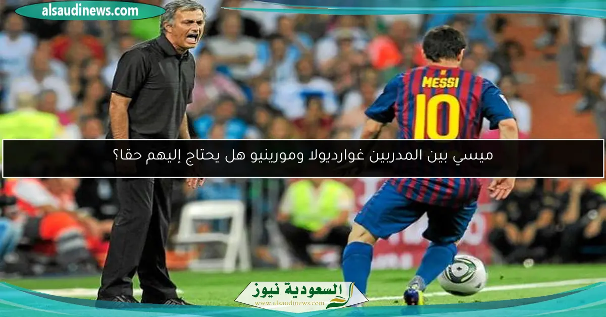 ميسي بين المدربين غوارديولا ومورينيو هل يحتاج إليهم حقا؟