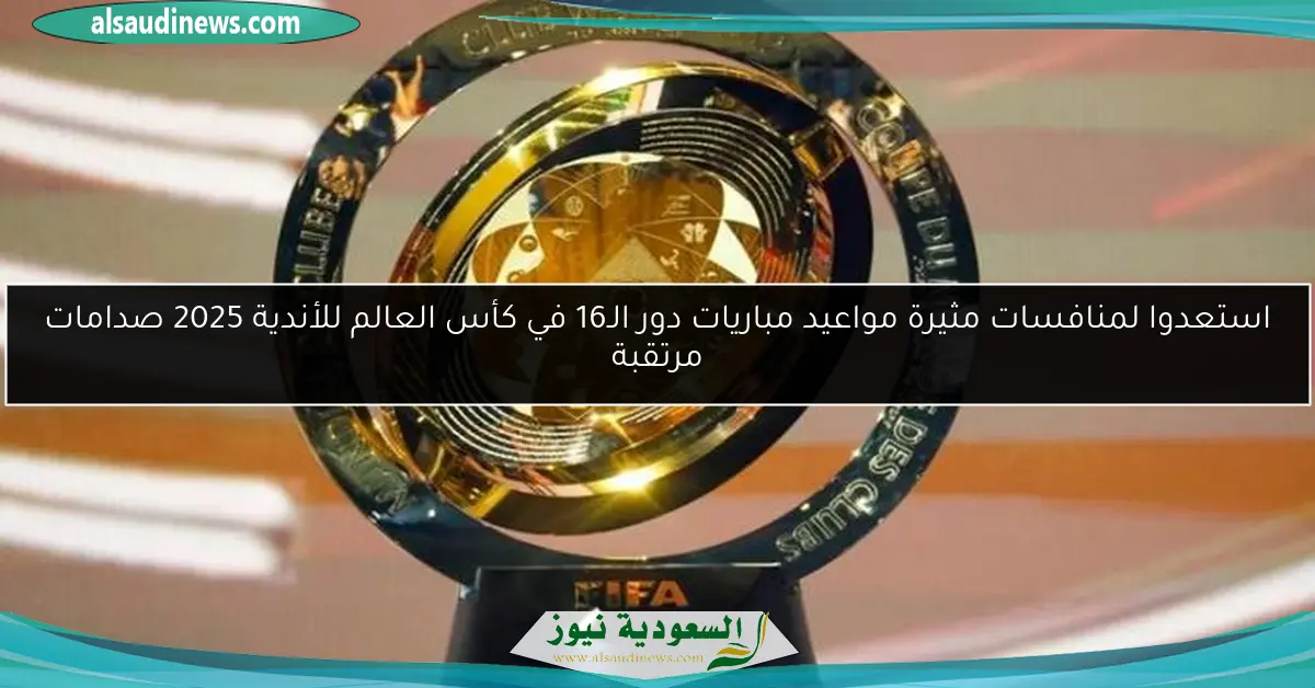 استعدوا لمنافسات مثيرة مواعيد مباريات دور الـ16 في كأس العالم للأندية 2025 صدامات مرتقبة